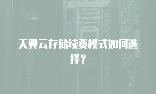 天翼云存储续费模式如何选择？