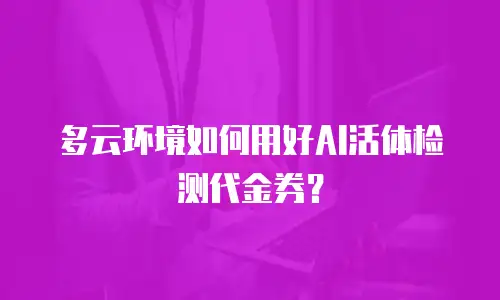 多云环境如何用好AI活体检测代金券？