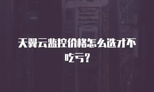 天翼云监控价格怎么选才不吃亏？