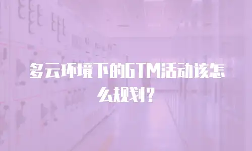 多云环境下的GTM活动该怎么规划？