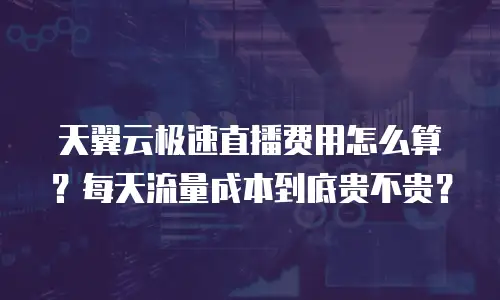 天翼云极速直播费用怎么算？每天流量成本到底贵不贵？