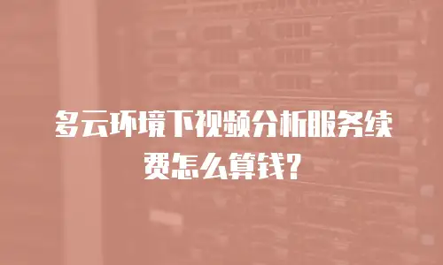 多云环境下视频分析服务续费怎么算钱？