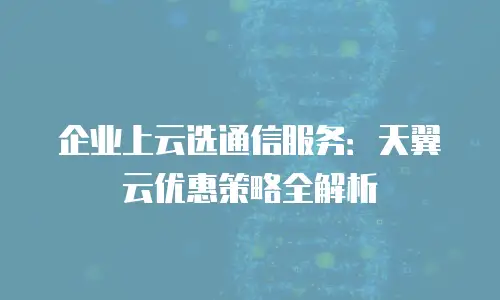 企业上云选通信服务：天翼云优惠策略全解析