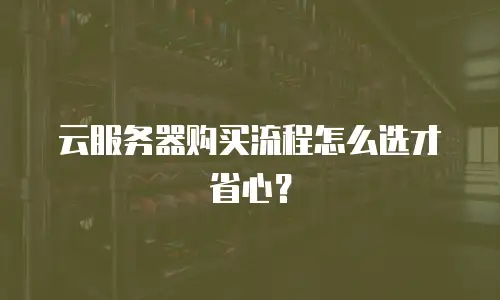 云服务器购买流程怎么选才省心？