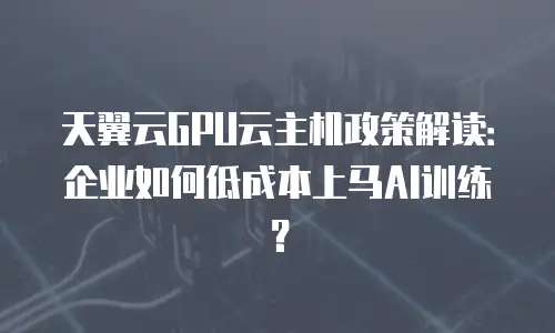 天翼云GPU云主机政策解读：企业如何低成本上马AI训练？