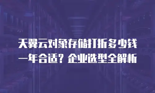 天翼云对象存储打折多少钱一年合适？企业选型全解析