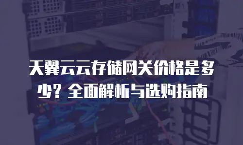 天翼云云存储网关价格是多少？全面解析与选购指南