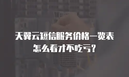 天翼云短信服务价格一览表怎么看才不吃亏？