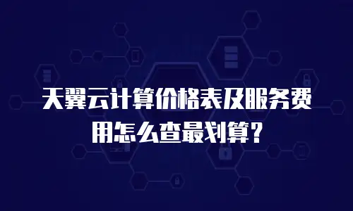 天翼云计算价格表及服务费用怎么查最划算？
