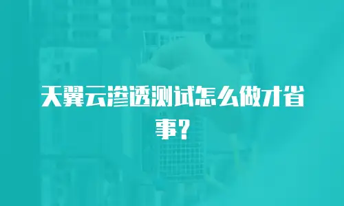 天翼云渗透测试怎么做才省事？