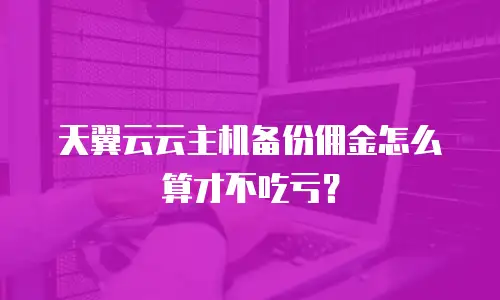 天翼云云主机备份佣金怎么算才不吃亏？
