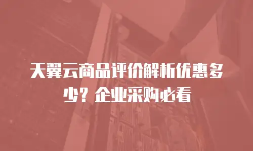 天翼云商品评价解析优惠多少？企业采购必看