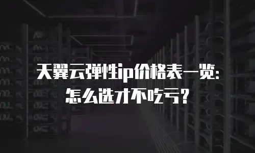 天翼云弹性ip价格表一览：怎么选才不吃亏？