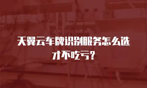 天翼云车牌识别服务怎么选才不吃亏？