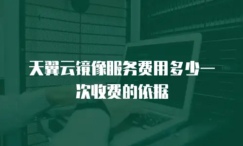 天翼云镜像服务费用多少一次收费的依据