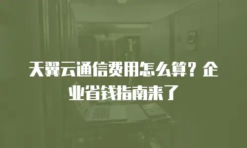 天翼云通信费用怎么算？企业省钱指南来了