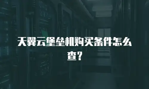 天翼云堡垒机购买条件怎么查？