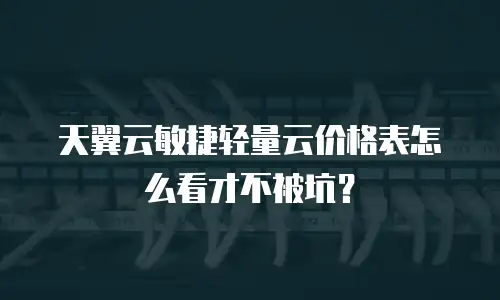 天翼云敏捷轻量云价格表怎么看才不被坑？