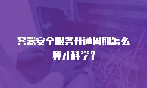 容器安全服务开通周期怎么算才科学？