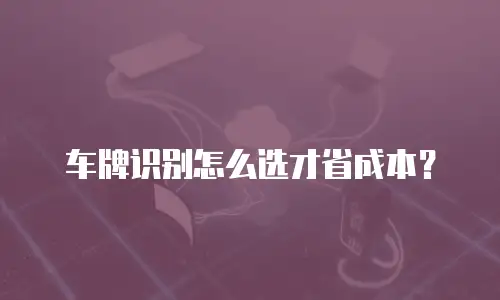 车牌识别怎么选才省成本？