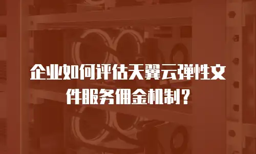 企业如何评估天翼云弹性文件服务佣金机制？