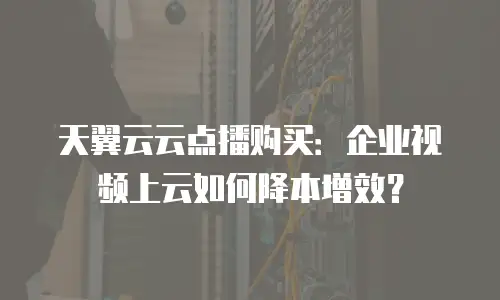 天翼云云点播购买：企业视频上云如何降本增效？