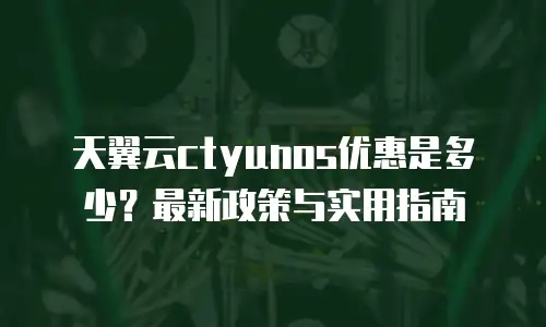 天翼云ctyunos优惠是多少？最新政策与实用指南