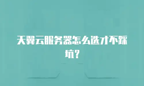 天翼云服务器怎么选才不踩坑？