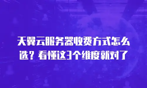 天翼云服务器收费方式怎么选？看懂这3个维度就对了