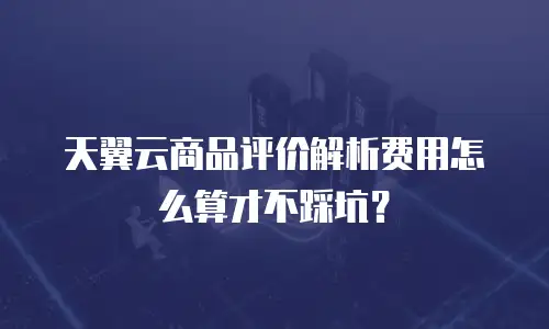 天翼云商品评价解析费用怎么算才不踩坑？