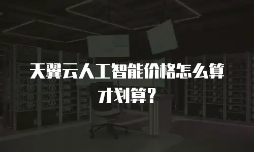 天翼云人工智能价格怎么算才划算？