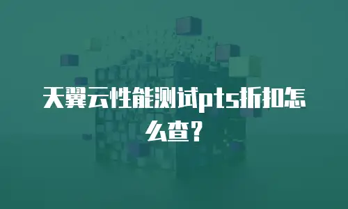 天翼云性能测试pts折扣怎么查？
