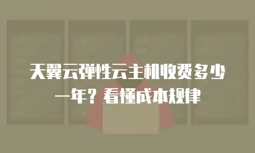 天翼云弹性云主机收费多少一年？看懂成本规律