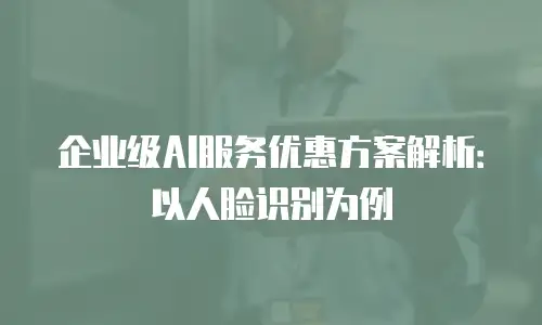 企业级AI服务优惠方案解析：以人脸识别为例