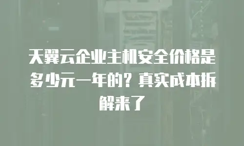 天翼云企业主机安全价格是多少元一年的？真实成本拆解来了