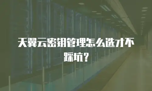 天翼云密钥管理怎么选才不踩坑？