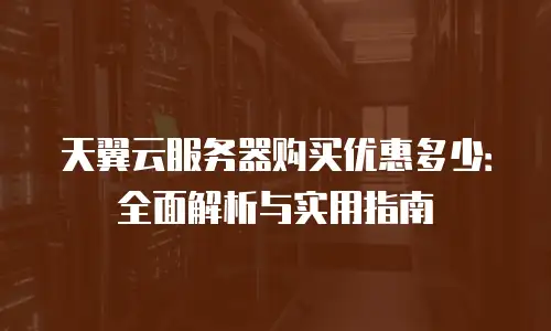 天翼云服务器购买优惠多少：全面解析与实用指南