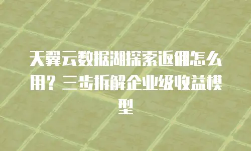 天翼云数据湖探索返佣怎么用？三步拆解企业级收益模型