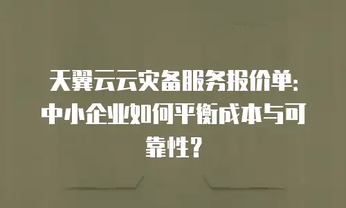 天翼云云灾备服务报价单：中小企业如何平衡成本与可靠性？