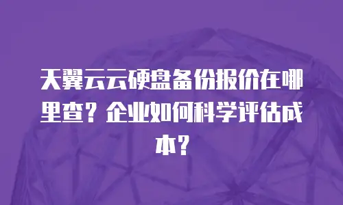 天翼云云硬盘备份报价在哪里查？企业如何科学评估成本？
