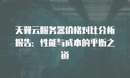 天翼云服务器价格对比分析报告：性能与成本的平衡之道
