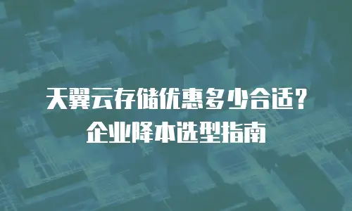 天翼云存储优惠多少合适？企业降本选型指南