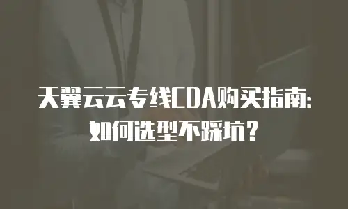 天翼云云专线CDA购买指南：如何选型不踩坑？