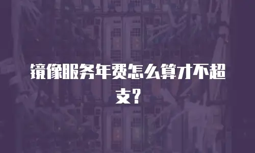 镜像服务年费怎么算才不超支？