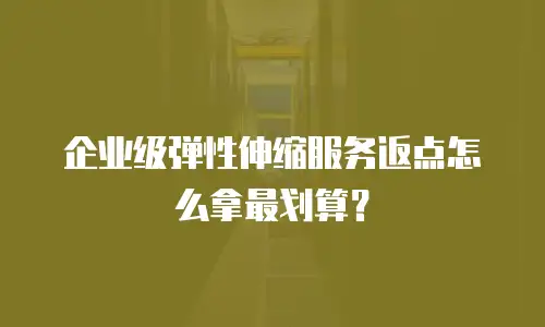 企业级弹性伸缩服务返点怎么拿最划算？
