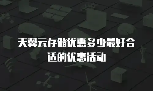 天翼云存储优惠多少最好合适的优惠活动