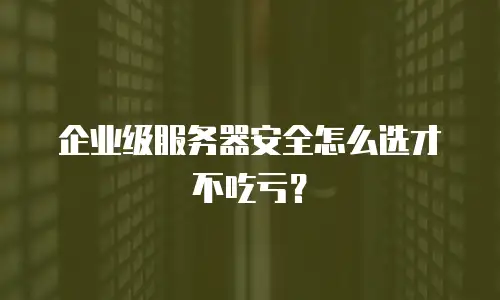 企业级服务器安全怎么选才不吃亏？