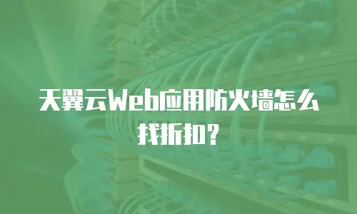 天翼云Web应用防火墙怎么找折扣？