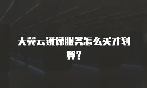 天翼云镜像服务怎么买才划算？