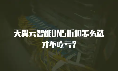 天翼云智能DNS折扣怎么选才不吃亏？